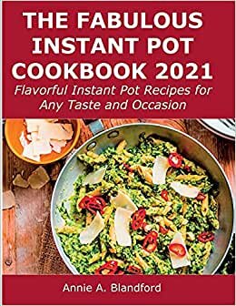 The Fabulous Instant Pot Cookbook 2021: Flavorful Instant Pot Recipes for Any Taste and Occasion