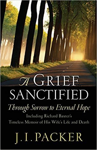 A Grief Sanctified: Through Sorrow to Eternal Hope: Through Sorrow to Eternal Hope: Including Richard Baxter's Timeless Memoir of His Wife's Life and Death