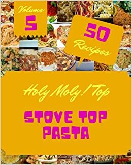 Holy Moly! Top 50 Stove Top Pasta Recipes Volume 5: More Than a Stove Top Pasta Cookbook