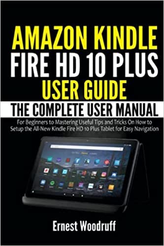 Amazon Kindle Fire HD 10 Plus User Guide: The Complete User Manual for Beginners to Mastering Useful Tips and Tricks On How to Setup the All-New Kindle Fire HD 10 Plus Tablet for Easy Navigation