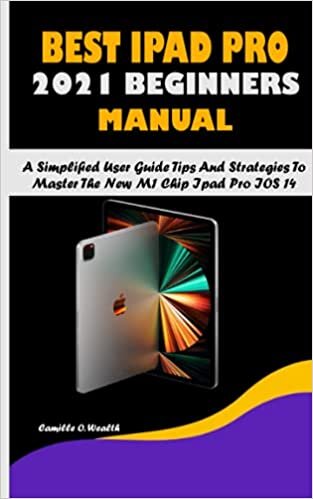 BEST IPAD PRO 2021 BEGINNERS MANUAL: A Simplified User Guide Tips And Strategies To Master The New M1 Chip Ipad Pro IOS 14