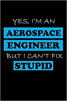 YES, I'M AN AEROSPACE ENGINEER BUT I CAN'T FIX STUPID: Aerospace Engineer Gifts - Blank Lined Notebook Journal – (6 x 9 Inches) – 120 Pages