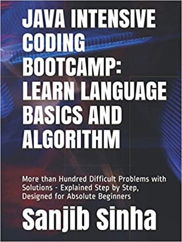 JAVA INTENSIVE CODING BOOTCAMP: LEARN LANGUAGE BASICS AND ALGORITHM: More than Hundred Difficult Problems with Solutions - Explained Step by Step, Designed for Absolute Beginners