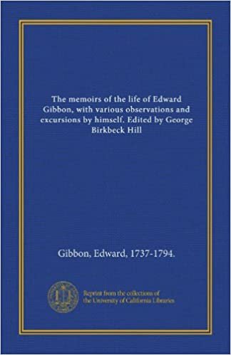 The memoirs of the life of Edward Gibbon, with various observations and excursions by himself. Edited by George Birkbeck Hill