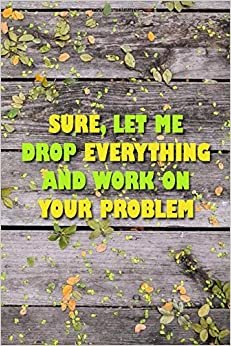 Sure, Let Me Drop Everything and Work On Your Problem: Notebook Journal Diary Notes | Size 6 x 9 | 110 Pages, Lined | Motivational Notebook