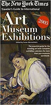 The New York Times Traveler's Guide To International Art Museum Exhibitions 2005 (NEW YORK TIMES TRAVELER'S GUIDE TO ART MUSEUM EXHIBITIONS)