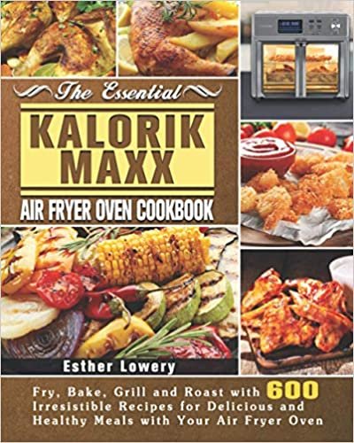 The Essential Kalorik Maxx Air Fryer Oven Cookbook: Fry, Bake, Grill and Roast with 600 Irresistible Recipes for Delicious and Healthy Meals with Your Air Fryer Oven