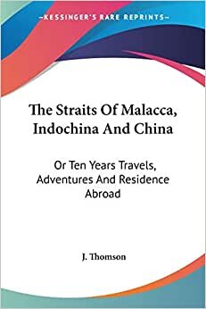 The Straits Of Malacca, Indochina And China: Or Ten Years Travels, Adventures And Residence Abroad
