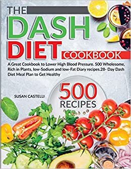 The Dash Diet Cookbook: A Great Cookbook to Lower High Blood Pressure. 500 Wholesome, Rich in Plants, low-Sodium and low-Fat Diary recipes.28- Day Dash Diet Meal Plan to Get Healthy