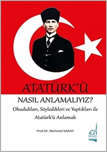 Atatürk'ü Nasıl Anlamalıyız?: Okudukları, Söyledikleri ve Yaptıkları ile Atatürk'ü Anlamak