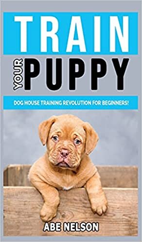 TRAIN YOUR PUPPY: Dog House Training Revolution for Beginners! Behavior Dog Training Steps to Raise a Perfect Puppy House - Positive Reinforcement Dog House Training Guide, Dog Brain Games and Tricks