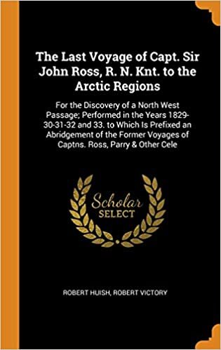 The Last Voyage of Capt. Sir John Ross, R. N. Knt. to the Arctic Regions: For the Discovery of a North West Passage; Performed in the Years ... Voyages of Captns. Ross, Parry & Other Cele indir