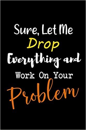 Sure, Let Me Drop Everything and Work On Your Problem: 6x9 Lined Blank Funny Notebook, 120 pages, Sarcastic Joke, Humor Journal, original gag gift for ... retirement, Secret Santa or Christmas