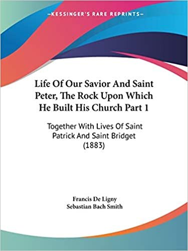 Life Of Our Savior And Saint Peter, The Rock Upon Which He Built His Church Part 1: Together With Lives Of Saint Patrick And Saint Bridget (1883)