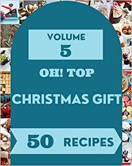 Oh! Top 50 Christmas Gift Recipes Volume 5: A Christmas Gift Cookbook for All Generation