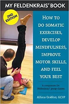 My Feldenkrais Book [2nd edition] - How to do somatic exercises, develop mindfulness, improve motor skills and feel your best: A companion for Feldenkrais group classes