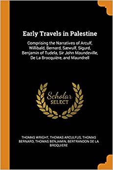 Early Travels in Palestine: Comprising the Narratives of Arculf, Willibald, Bernard, Sæwulf, Sigurd, Benjamin of Tudela, Sir John Maundeville, De La Brocquière, and Maundrell