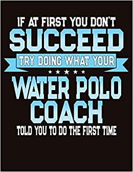 If At First You Don't Succeed Try Doing What Your Water Polo Coach Told You To Do The First Time: College Ruled Composition Notebook