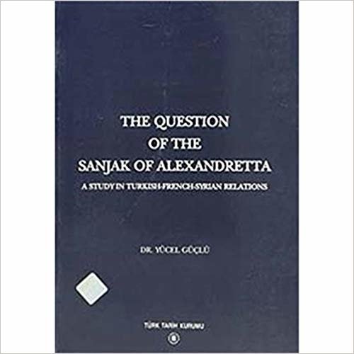 The Question Of The Sanjak Of Alexandretta: A Study in Turkish-French-Syrian Relations