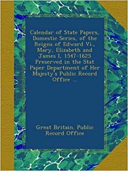 Calendar of State Papers, Domestic Series, of the Reigns of Edward Vi., Mary, Elizabeth and James I, 1547-1625 Preserved in the Stat Paper Department of Her Majesty's Public Record Office ...