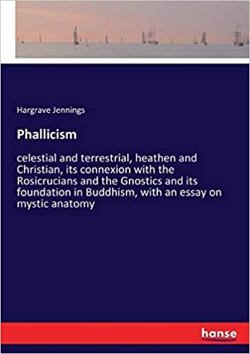Phallicism: celestial and terrestrial, heathen and Christian, its connexion with the Rosicrucians and the Gnostics and its foundation in Buddhism, with an essay on mystic anatomy