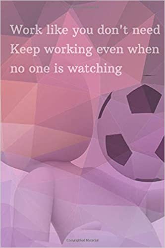 Work like you don't need Keep working even when no one is watching: Motivational notebook - for Footballers and Coaches - 110 Pages, Blank 6 x 9