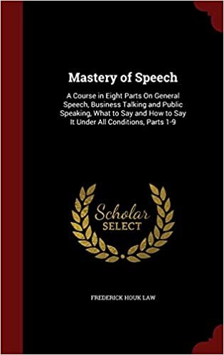 Mastery of Speech: A Course in Eight Parts On General Speech, Business Talking and Public Speaking, What to Say and How to Say It Under All Conditions, Parts 1-9