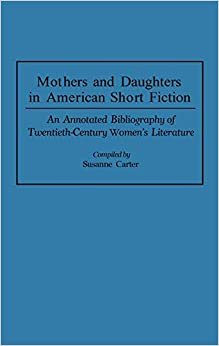 Mothers and Daughters in American Short Fiction: An Annotated Bibliography of Twentieth-Century Women's Literature: Annotated Bibliography of ... and Indexes in Women's Studies)