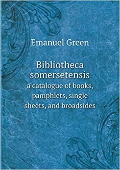 Bibliotheca Somersetensis a Catalogue of Books, Pamphlets, Single Sheets, and Broadsides