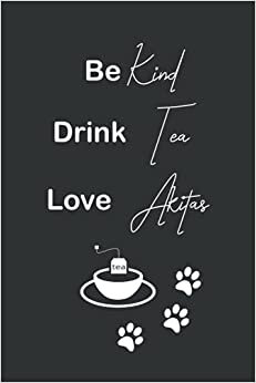 Be Kind Drink Tea Love Akitas: Black and White, Lined notebook / journal for Tea and Dog lovers, useful for World Kindness Day, birthdays (6x9 inches, 120 pages)