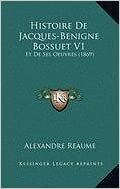 Histoire de Jacques-Benigne Bossuet V1: Et de Ses Oeuvres (1869)