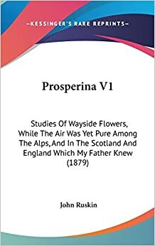 Prosperina V1: Studies Of Wayside Flowers, While The Air Was Yet Pure Among The Alps, And In The Scotland And England Which My Father Knew (1879)