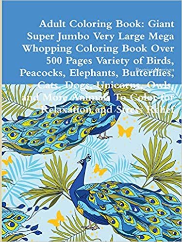 Adult Coloring Book: Giant Super Jumbo Very Large Mega Whopping Coloring Book Over 500 Pages Variety of Birds, Peacocks, Elephants, Butterflies, Cats, ... To Color for Relaxation and Stress Relief