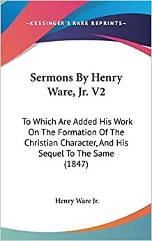 Sermons By Henry Ware, Jr. V2: To Which Are Added His Work On The Formation Of The Christian Character, And His Sequel To The Same (1847)