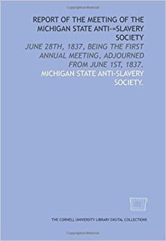 Report of the meeting of the Michigan State Anti-=slavery Society: June 28th, 1837, being the first annual meeting, adjourned from June 1st, 1837. indir