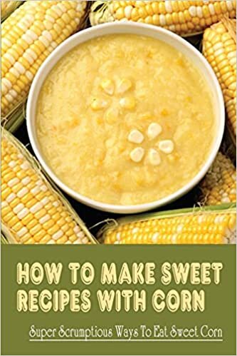 How To Make Sweet Recipes With Corn: Super Scrumptious Ways To Eat Sweet Corn: What Do You Eat With Roasted Corn
