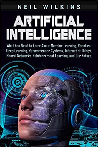 Artificial Intelligence: What You Need to Know About Machine Learning, Robotics, Deep Learning, Recommender Systems, Internet of Things, Neural Networks, Reinforcement Learning, and Our Future indir