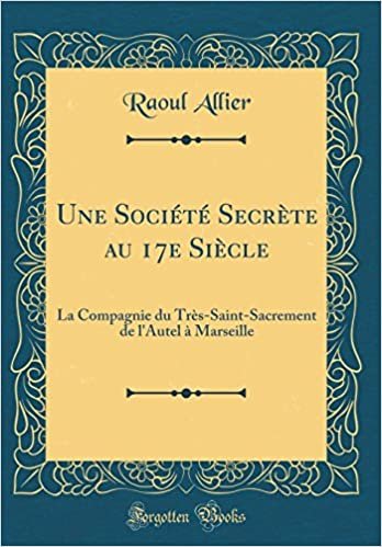 Une Société Secrète au 17e Siècle: La Compagnie du Très-Saint-Sacrement de l'Autel à Marseille (Classic Reprint)