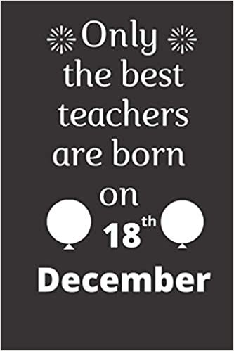 Only the best teachers are born on 18th December: birthday journal for teachers, teacher birthday notebook gift, teacher notebook journal, cute teacher notebook to write in