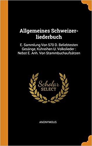 Allgemeines Schweizer-liederbuch: E. Sammlung Von 570 D. Beliebtesten Gesänge, Kühreihen U. Volkslieder : Nebst E. Anh. Von Stammbuchaufsätzen