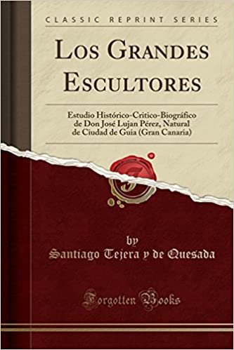 Los Grandes Escultores: Estudio Histórico-Critico-Biográfico de Don José Lujan Pérez, Natural de Ciudad de Guia (Gran Canaria) (Classic Reprint)