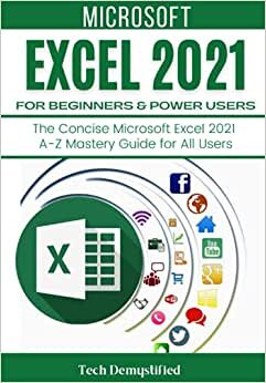 MICROSOFT EXCEL 2021 FOR BEGINNERS & POWER USERS: The Concise Microsoft Excel 2021 A-Z Mastery Guide for All Users