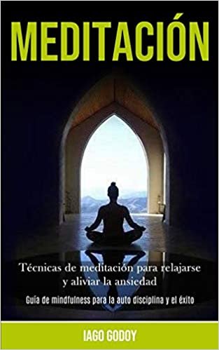 Meditación: Técnicas de meditación para relajarse y aliviar la ansiedad (Guía de mindfulness para la auto disciplina y el éxito)