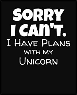 Sorry I Can't I Have Plans With My Unicorn: College Ruled Composition Notebook