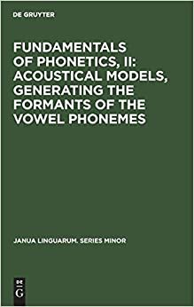 Fundamentals of Phonetics, II: Acoustical Models, Generating the Formants of the Vowel Phonemes (Janua Linguarum. Series Minor): 002