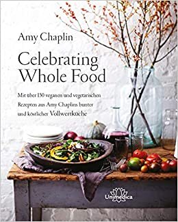 Celebrating Whole Food: Mit über 150 veganen und vegetarischen Rezepten aus Amy Chaplins bunter und köstlicher Vollwertküche