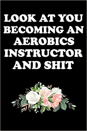 LOOK AT YOU BECOMING AN AEROBICS INSTRUCTOR AND SHIT: Gifts For Aerobics Instructors - Blank Lined Notebook Journal – (6 x 9 Inches) – 120 Pages
