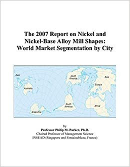 The 2007 Report on Nickel and Nickel-Base Alloy Mill Shapes: World Market Segmentation by City