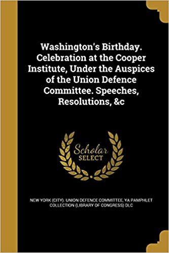 Washington's Birthday. Celebration at the Cooper Institute, Under the Auspices of the Union Defence Committee. Speeches, Resolutions, &C