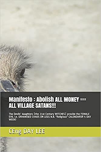 Manifesto: Abolish ALL MONEY === ALL VILLAGE SATANS!!!: The Devils' daughters (the 21st Century WITCHES) provide the FEMALE EVIL i.e. ORHANISED CHAOS ON LEGS N.B. "Religious" CALENDARS!!! 5 DAY WEEK!